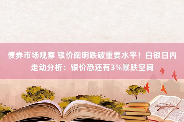 债券市场观察 银价阐明跌破重要水平！白银日内走动分析：银价恐还有3%暴跌空间