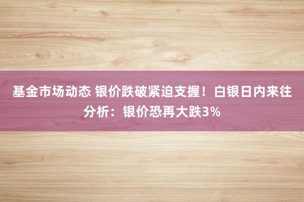 基金市场动态 银价跌破紧迫支握！白银日内来往分析：银价恐再大跌3%