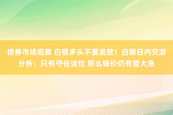 债券市场观察 白银多头不要发放！白银日内交游分析：只有守住该位 那么银价仍有望大涨