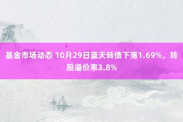 基金市场动态 10月29日蓝天转债下落1.69%，转股溢价率3.8%