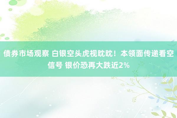 债券市场观察 白银空头虎视眈眈！本领面传递看空信号 银价恐再大跌近2%