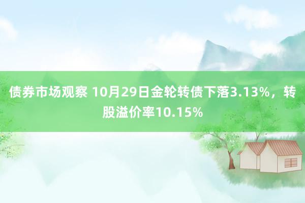 债券市场观察 10月29日金轮转债下落3.13%，转股溢价率10.15%