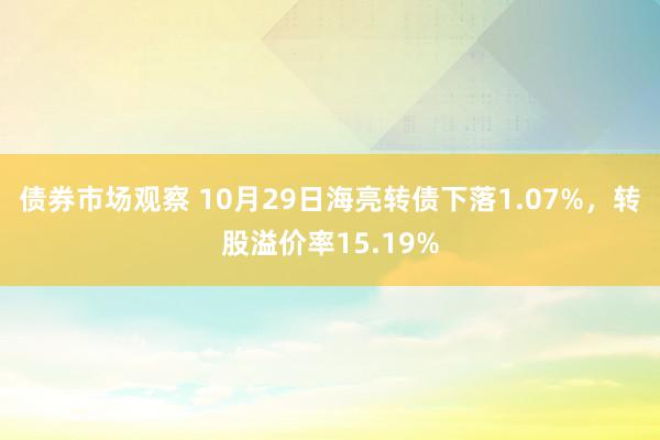 债券市场观察 10月29日海亮转债下落1.07%，转股溢价率15.19%