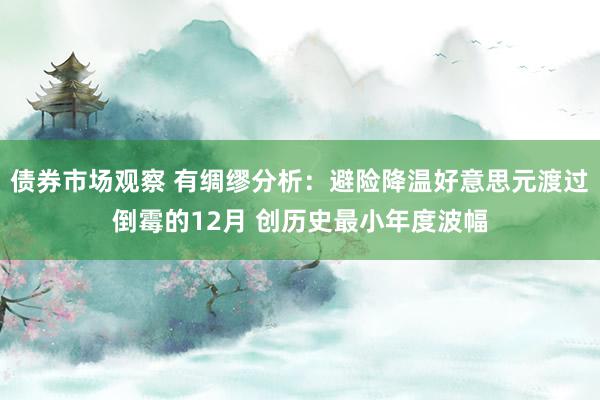 债券市场观察 有绸缪分析：避险降温好意思元渡过倒霉的12月 创历史最小年度波幅