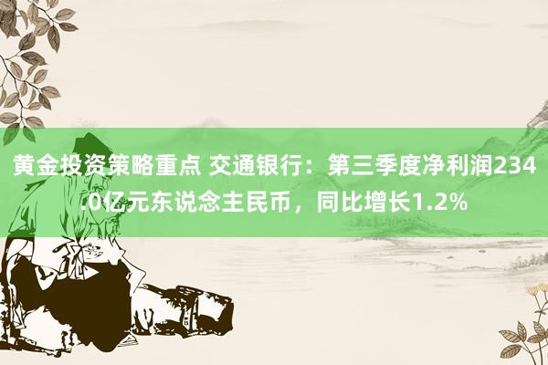 黄金投资策略重点 交通银行：第三季度净利润234.0亿元东说念主民币，同比增长1.2%