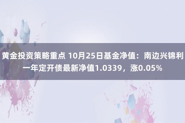 黄金投资策略重点 10月25日基金净值：南边兴锦利一年定开债最新净值1.0339，涨0.05%