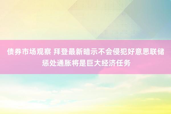 债券市场观察 拜登最新暗示不会侵犯好意思联储 惩处通胀将是巨大经济任务