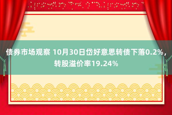 债券市场观察 10月30日岱好意思转债下落0.2%，转股溢价率19.24%