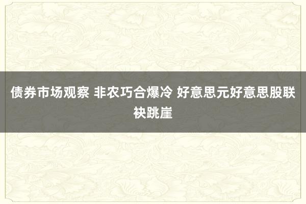 债券市场观察 非农巧合爆冷 好意思元好意思股联袂跳崖