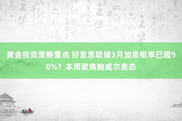 黄金投资策略重点 好意思联储3月加息概率已超90%？本周聚焦鲍威尔表态