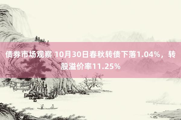 债券市场观察 10月30日春秋转债下落1.04%，转股溢价率11.25%