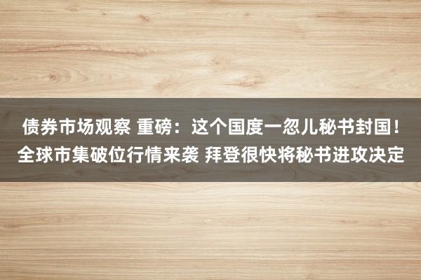 债券市场观察 重磅：这个国度一忽儿秘书封国！全球市集破位行情来袭 拜登很快将秘书进攻决定