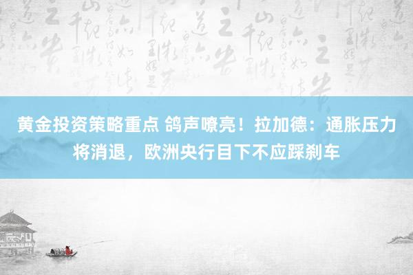 黄金投资策略重点 鸽声嘹亮！拉加德：通胀压力将消退，欧洲央行目下不应踩刹车