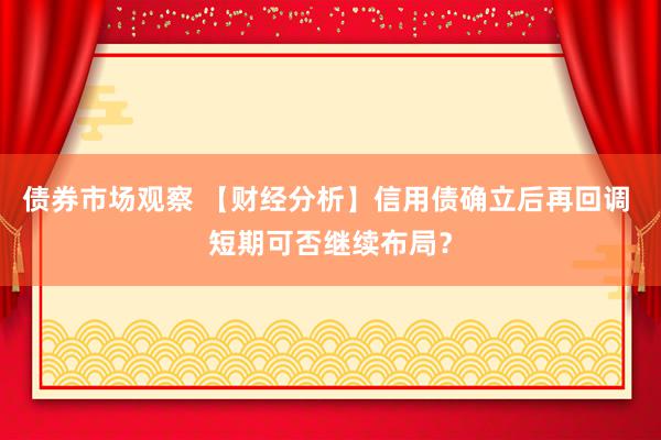 债券市场观察 【财经分析】信用债确立后再回调 短期可否继续布局？