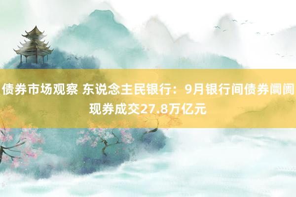 债券市场观察 东说念主民银行：9月银行间债券阛阓现券成交27.8万亿元