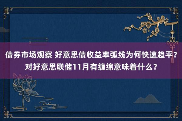 债券市场观察 好意思债收益率弧线为何快速趋平？对好意思联储11月有缠绵意味着什么？