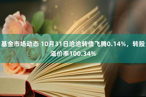 基金市场动态 10月31日洽洽转债飞腾0.14%，转股溢价率100.34%