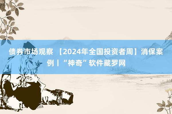 债券市场观察 【2024年全国投资者周】消保案例丨“神奇”软件藏罗网