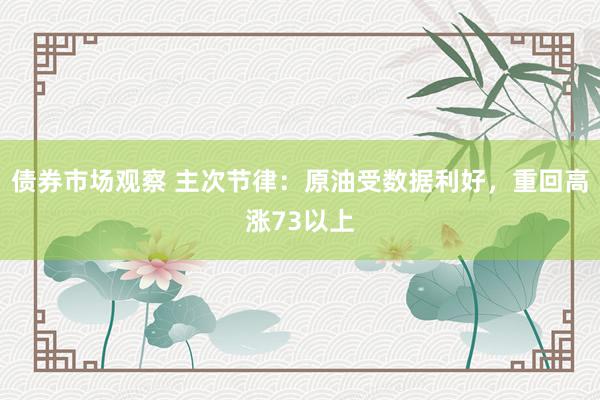 债券市场观察 主次节律：原油受数据利好，重回高涨73以上