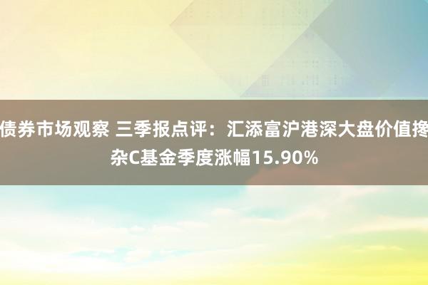 债券市场观察 三季报点评：汇添富沪港深大盘价值搀杂C基金季度涨幅15.90%