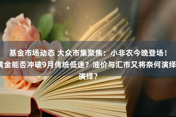 基金市场动态 大众市集聚焦：小非农今晚登场！黄金能否冲破9月传统低迷？油价与汇市又将奈何演绎？