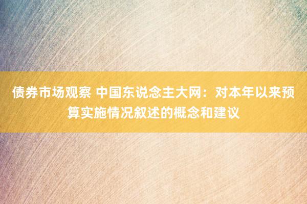 债券市场观察 中国东说念主大网：对本年以来预算实施情况叙述的概念和建议