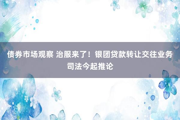 债券市场观察 治服来了！银团贷款转让交往业务司法今起推论