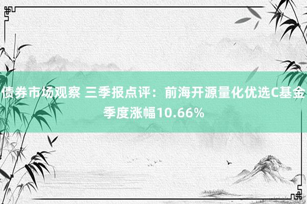 债券市场观察 三季报点评：前海开源量化优选C基金季度涨幅10.66%