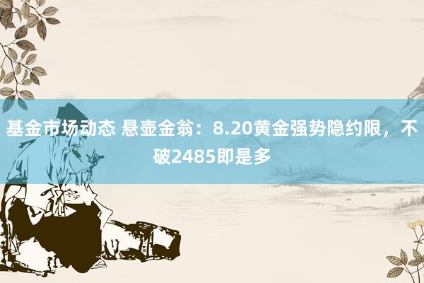 基金市场动态 悬壶金翁：8.20黄金强势隐约限，不破2485即是多