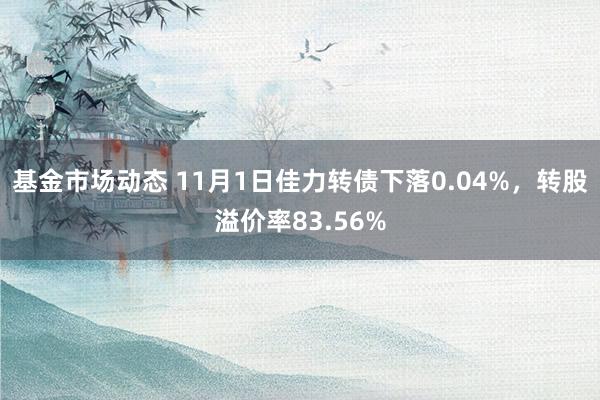 基金市场动态 11月1日佳力转债下落0.04%，转股溢价率83.56%