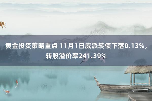 黄金投资策略重点 11月1日威派转债下落0.13%，转股溢价率241.39%