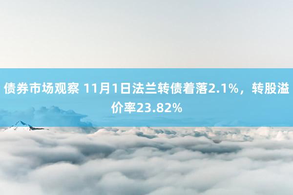 债券市场观察 11月1日法兰转债着落2.1%，转股溢价率23.82%