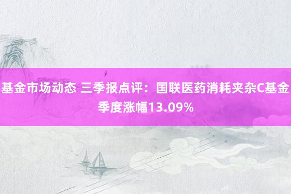 基金市场动态 三季报点评：国联医药消耗夹杂C基金季度涨幅13.09%