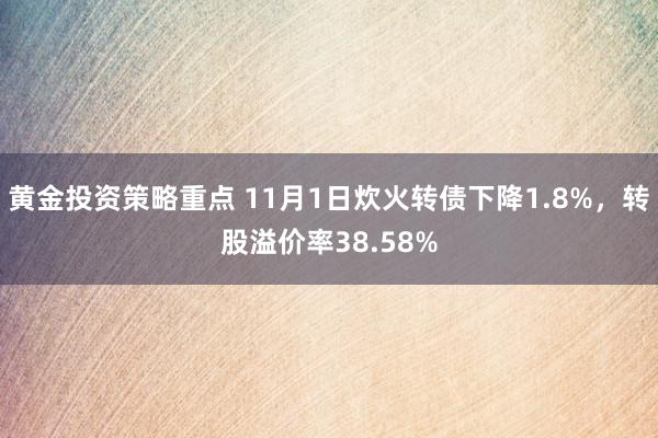 黄金投资策略重点 11月1日炊火转债下降1.8%，转股溢价率38.58%