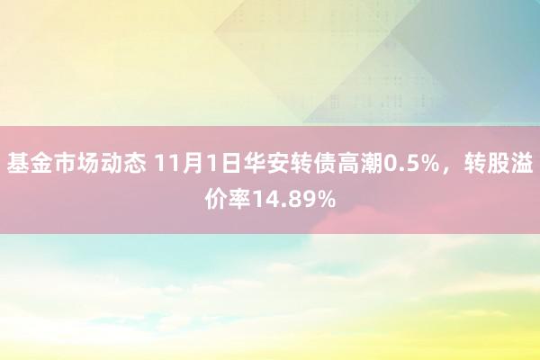 基金市场动态 11月1日华安转债高潮0.5%，转股溢价率14.89%