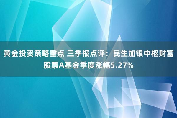 黄金投资策略重点 三季报点评：民生加银中枢财富股票A基金季度涨幅5.27%