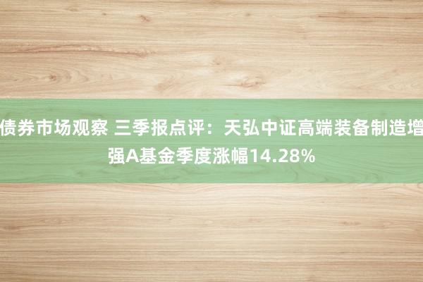 债券市场观察 三季报点评：天弘中证高端装备制造增强A基金季度涨幅14.28%