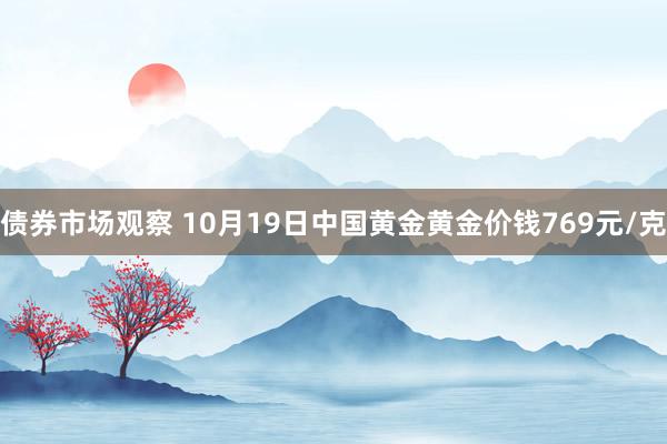 债券市场观察 10月19日中国黄金黄金价钱769元/克