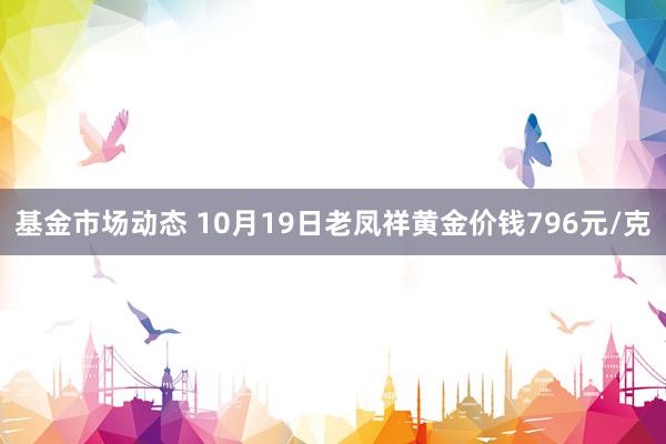 基金市场动态 10月19日老凤祥黄金价钱796元/克