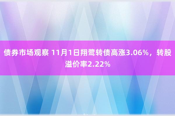 债券市场观察 11月1日翔鹭转债高涨3.06%，转股溢价率2.22%