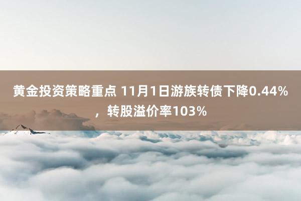 黄金投资策略重点 11月1日游族转债下降0.44%，转股溢价率103%