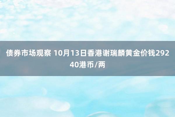 债券市场观察 10月13日香港谢瑞麟黄金价钱29240港币/两