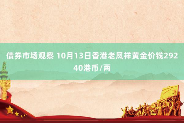 债券市场观察 10月13日香港老凤祥黄金价钱29240港币/两