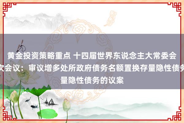 黄金投资策略重点 十四届世界东说念主大常委会第十二次会议：审议增多处所政府债务名额置换存量隐性债务的议案