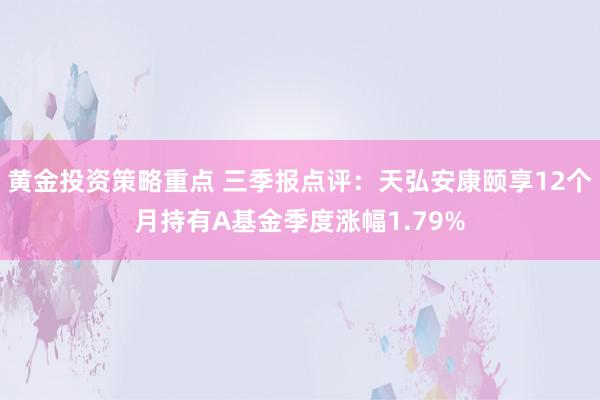 黄金投资策略重点 三季报点评：天弘安康颐享12个月持有A基金季度涨幅1.79%