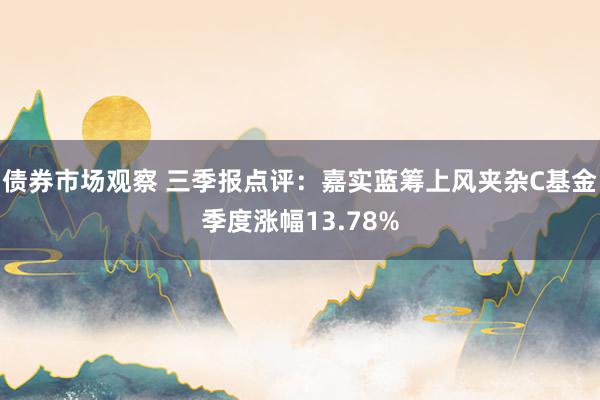 债券市场观察 三季报点评：嘉实蓝筹上风夹杂C基金季度涨幅13.78%