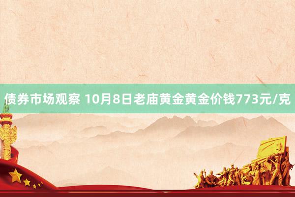 债券市场观察 10月8日老庙黄金黄金价钱773元/克