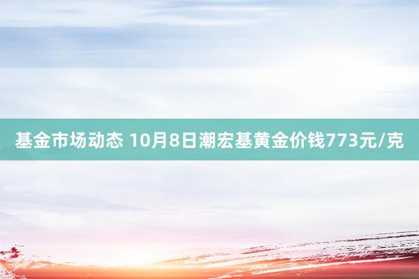 基金市场动态 10月8日潮宏基黄金价钱773元/克