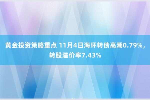 黄金投资策略重点 11月4日海环转债高潮0.79%，转股溢价率7.43%