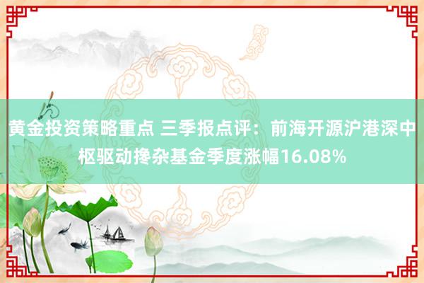 黄金投资策略重点 三季报点评：前海开源沪港深中枢驱动搀杂基金季度涨幅16.08%